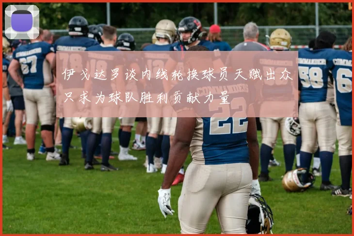 伊戈达罗谈内线轮换球员天赋出众只求为球队胜利贡献力量