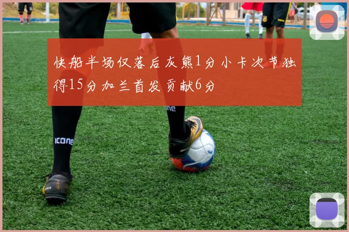 快船半场仅落后灰熊1分小卡次节独得15分加兰首发贡献6分