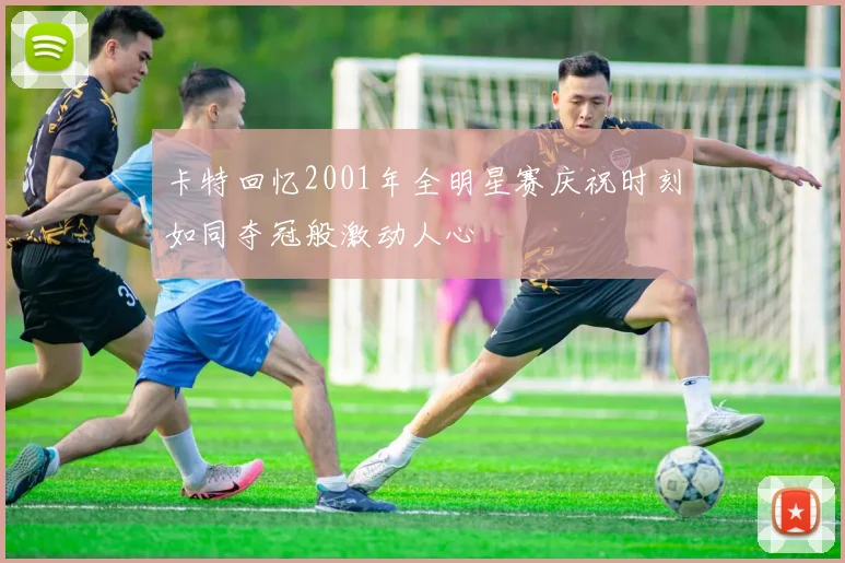 卡特回忆2001年全明星赛庆祝时刻如同夺冠般激动人心
