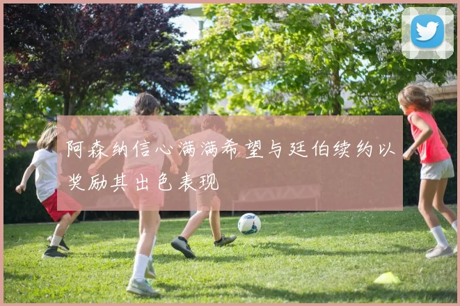 阿森纳信心满满希望与廷伯续约以奖励其出色表现