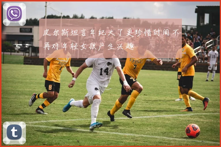 皮尔斯坦言年纪大了更珍惜时间不再对年轻女孩产生兴趣