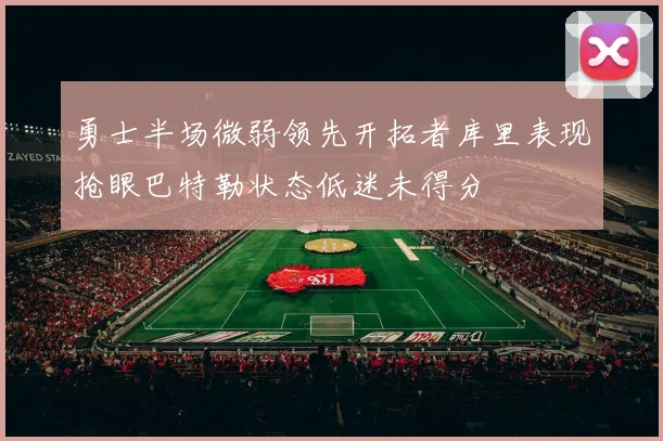 勇士半场微弱领先开拓者库里表现抢眼巴特勒状态低迷未得分