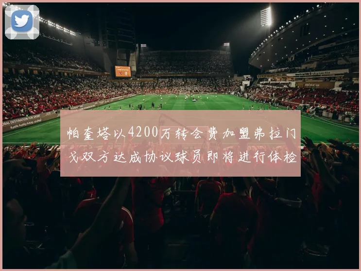 帕奎塔以4200万转会费加盟弗拉门戈双方达成协议球员即将进行体检