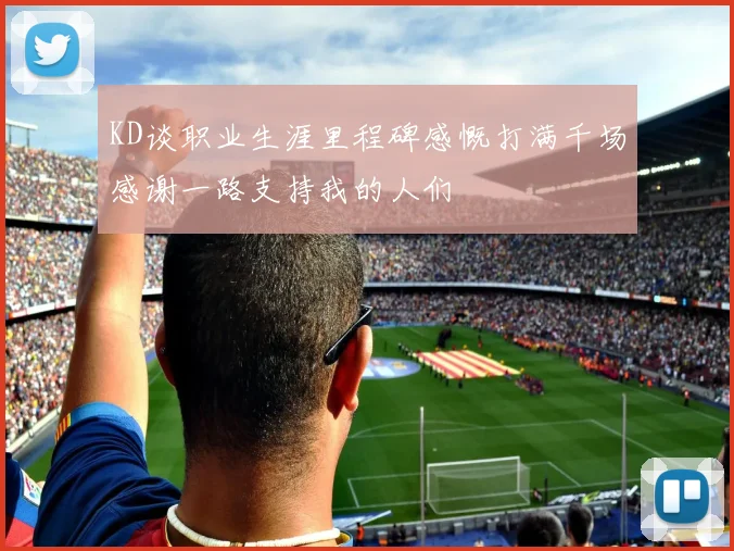 KD谈职业生涯里程碑感慨打满千场感谢一路支持我的人们