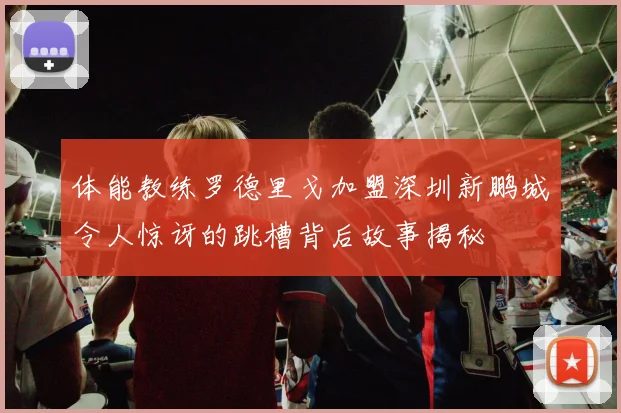 体能教练罗德里戈加盟深圳新鹏城令人惊讶的跳槽背后故事揭秘