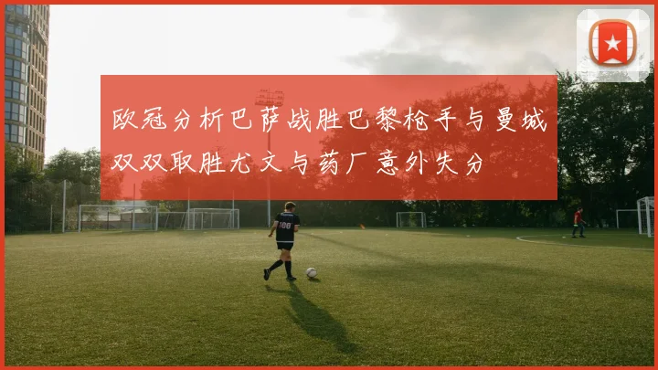 欧冠分析巴萨战胜巴黎枪手与曼城双双取胜尤文与药厂意外失分
