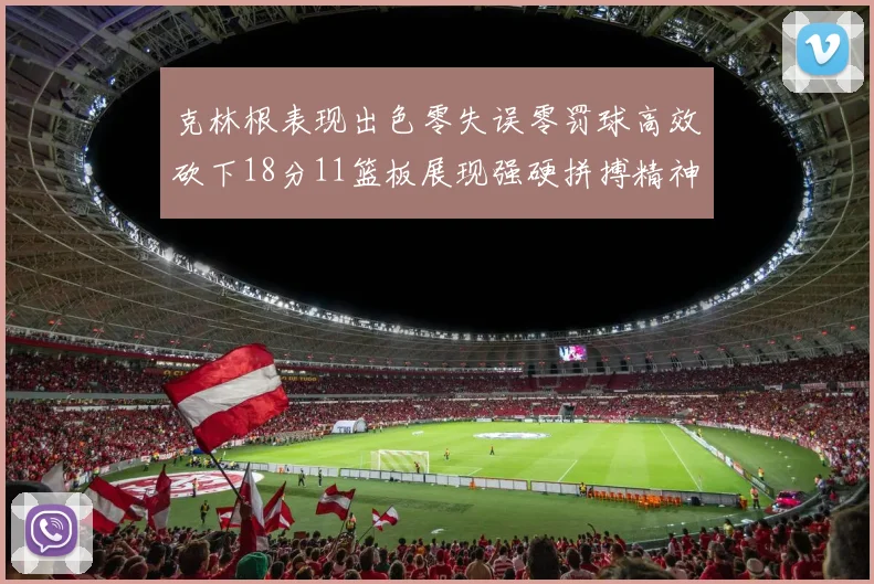 克林根表现出色零失误零罚球高效砍下18分11篮板展现强硬拼搏精神