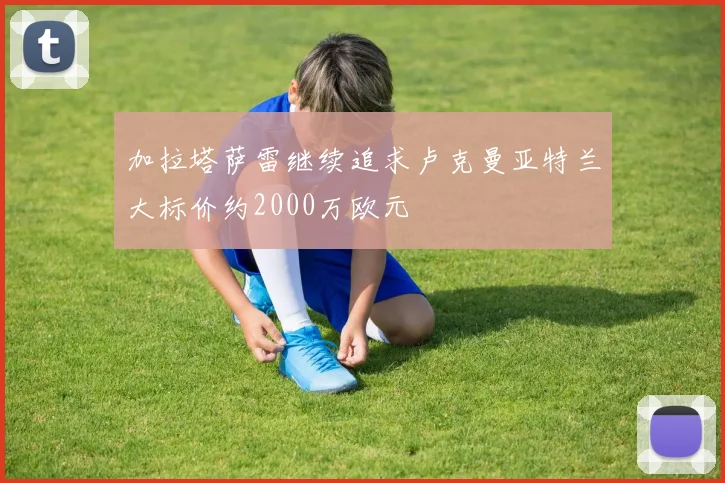 加拉塔萨雷继续追求卢克曼亚特兰大标价约2000万欧元