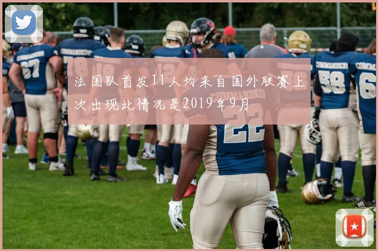 法国队首发11人均来自国外联赛上次出现此情况是2019年9月