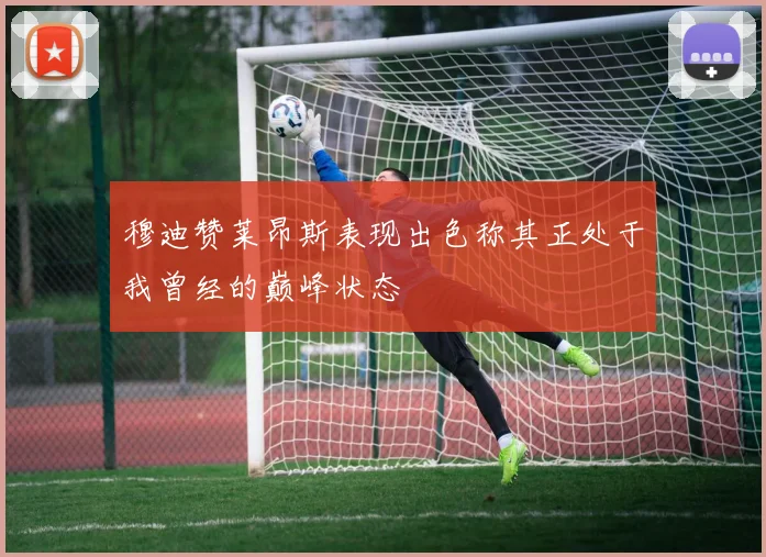 穆迪赞莱昂斯表现出色称其正处于我曾经的巅峰状态