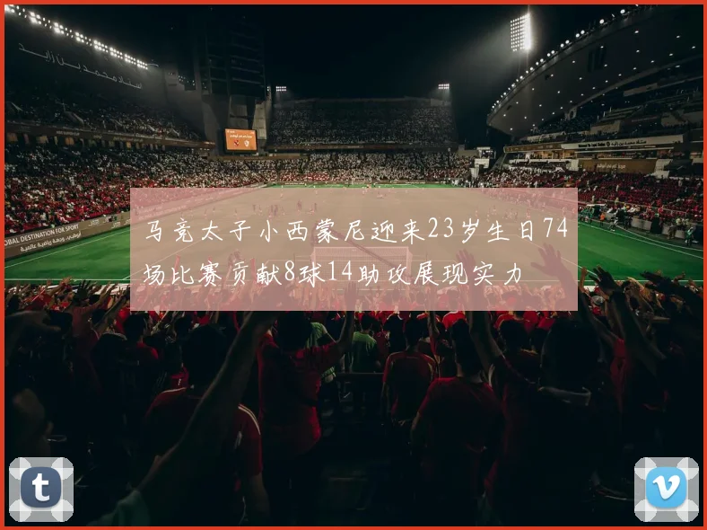 马竞太子小西蒙尼迎来23岁生日74场比赛贡献8球14助攻展现实力