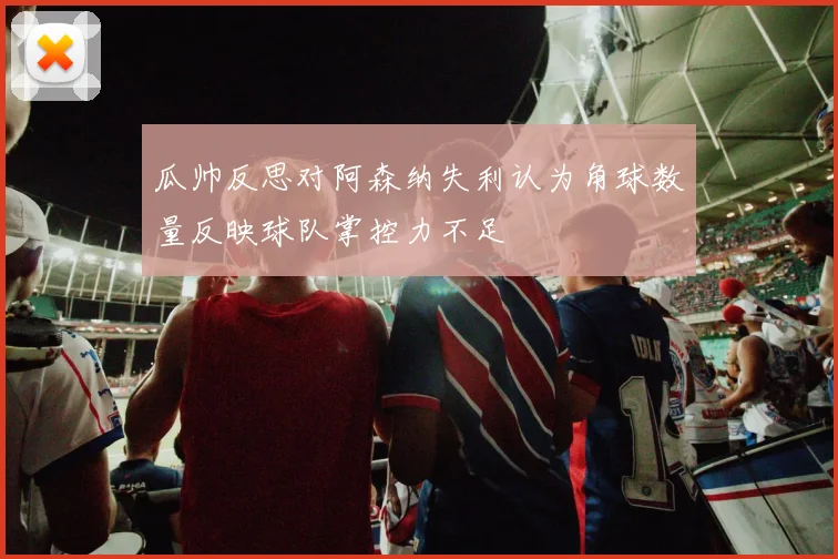 瓜帅反思对阿森纳失利认为角球数量反映球队掌控力不足