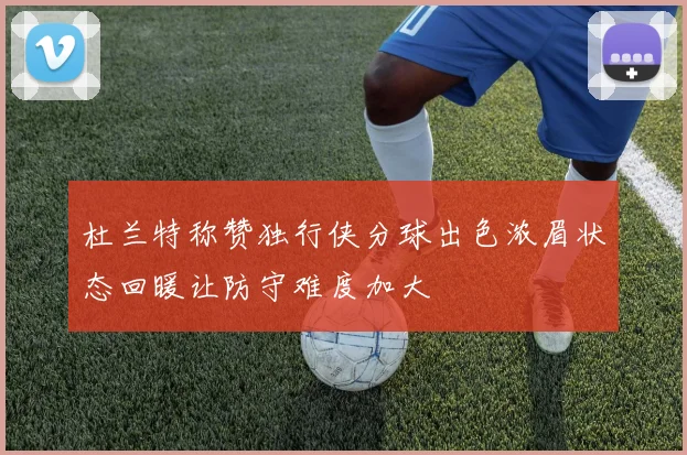 杜兰特称赞独行侠分球出色浓眉状态回暖让防守难度加大