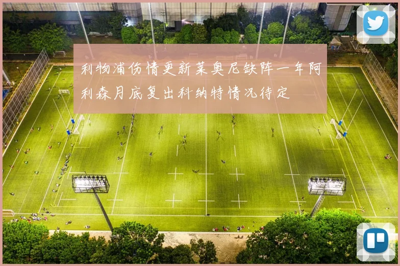 利物浦伤情更新莱奥尼缺阵一年阿利森月底复出科纳特情况待定
