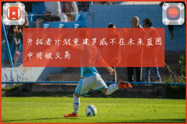 开拓者计划重建罗威不在未来蓝图中将被交易