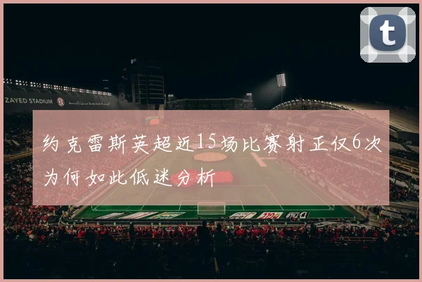约克雷斯英超近15场比赛射正仅6次为何如此低迷分析