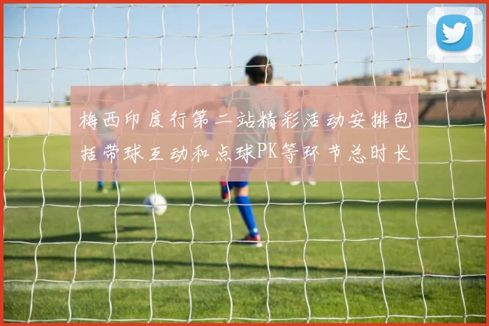 梅西印度行第二站精彩活动安排包括带球互动和点球PK等环节总时长80分钟