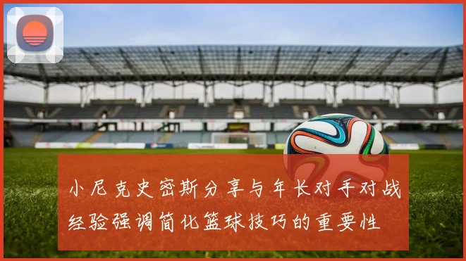 小尼克史密斯分享与年长对手对战经验强调简化篮球技巧的重要性