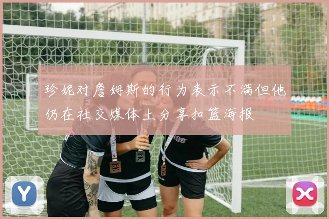 珍妮对詹姆斯的行为表示不满但他仍在社交媒体上分享扣篮海报