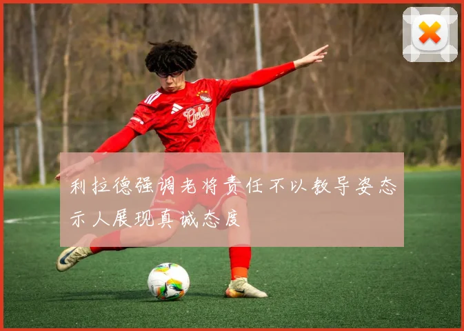 利拉德强调老将责任不以教导姿态示人展现真诚态度