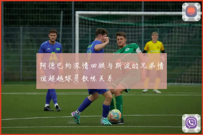 阿德巴约深情回顾与斯波的兄弟情谊超越球员教练关系