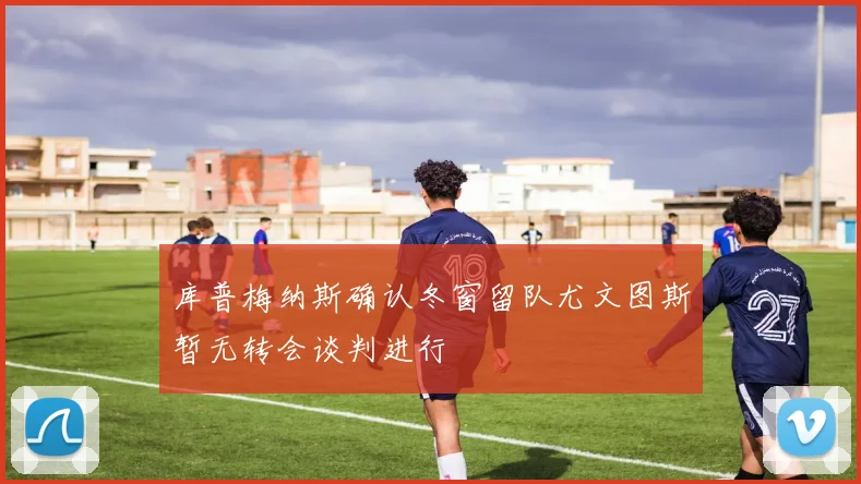 库普梅纳斯确认冬窗留队尤文图斯暂无转会谈判进行