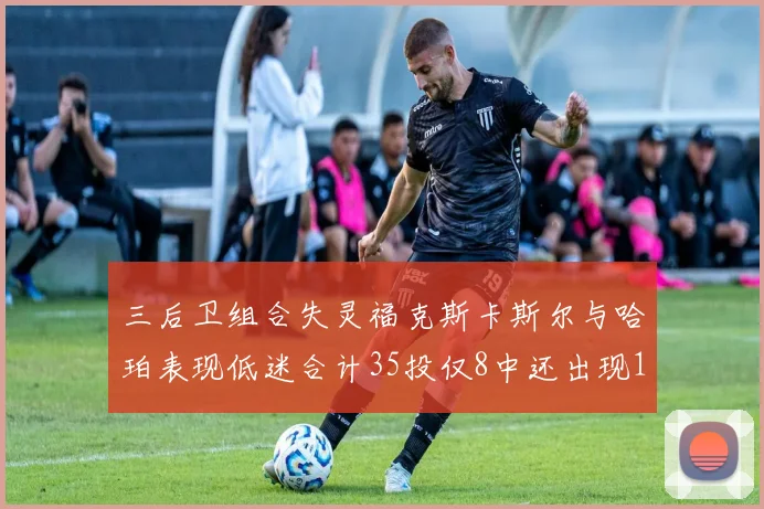 三后卫组合失灵福克斯卡斯尔与哈珀表现低迷合计35投仅8中还出现10次失误