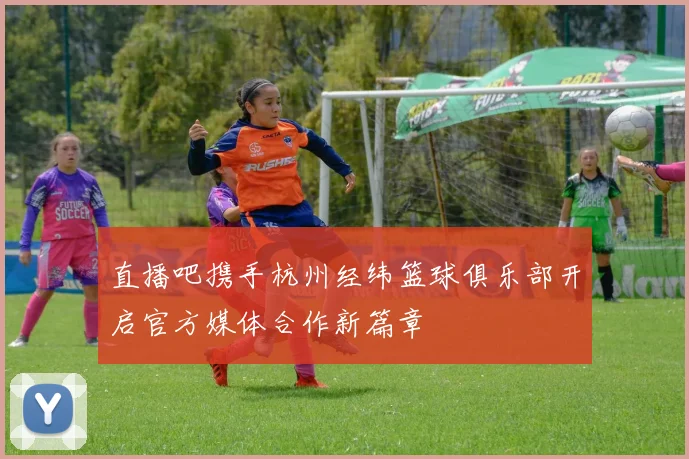 直播吧携手杭州经纬篮球俱乐部开启官方媒体合作新篇章