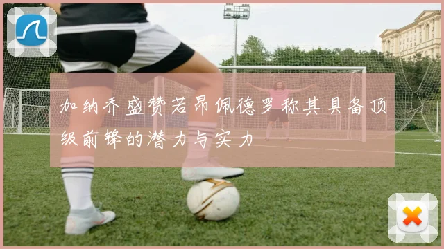 加纳乔盛赞若昂佩德罗称其具备顶级前锋的潜力与实力
