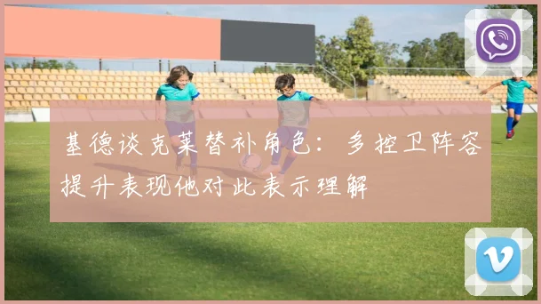 基德谈克莱替补角色：多控卫阵容提升表现他对此表示理解