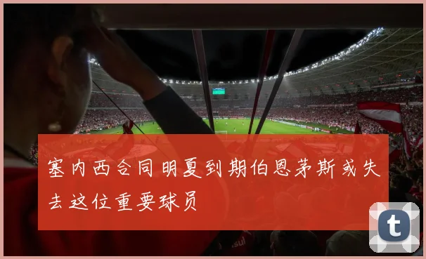 塞内西合同明夏到期伯恩茅斯或失去这位重要球员