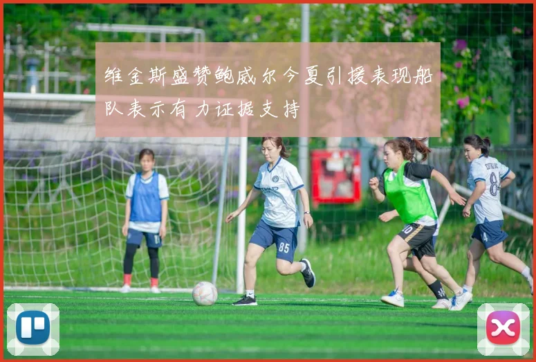 维金斯盛赞鲍威尔今夏引援表现船队表示有力证据支持