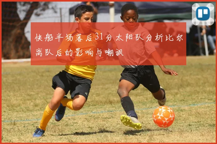 快船半场落后31分太阳队分析比尔离队后的影响与嘲讽