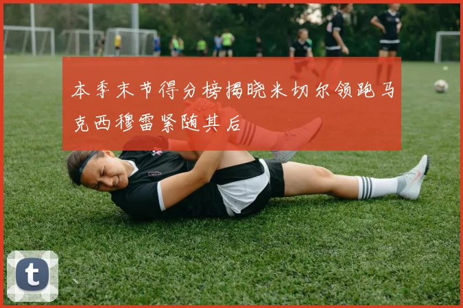本季末节得分榜揭晓米切尔领跑马克西穆雷紧随其后