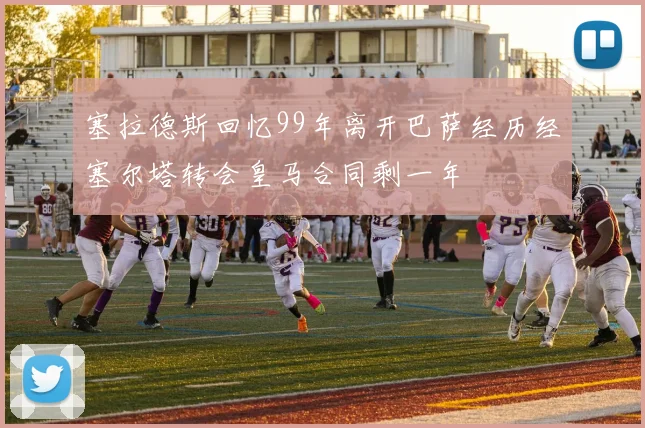 塞拉德斯回忆99年离开巴萨经历经塞尔塔转会皇马合同剩一年