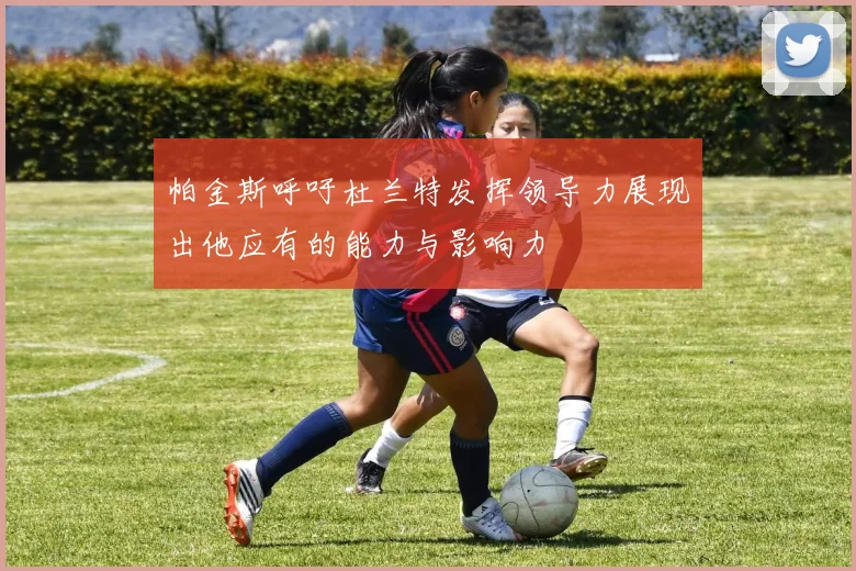 帕金斯呼吁杜兰特发挥领导力展现出他应有的能力与影响力
