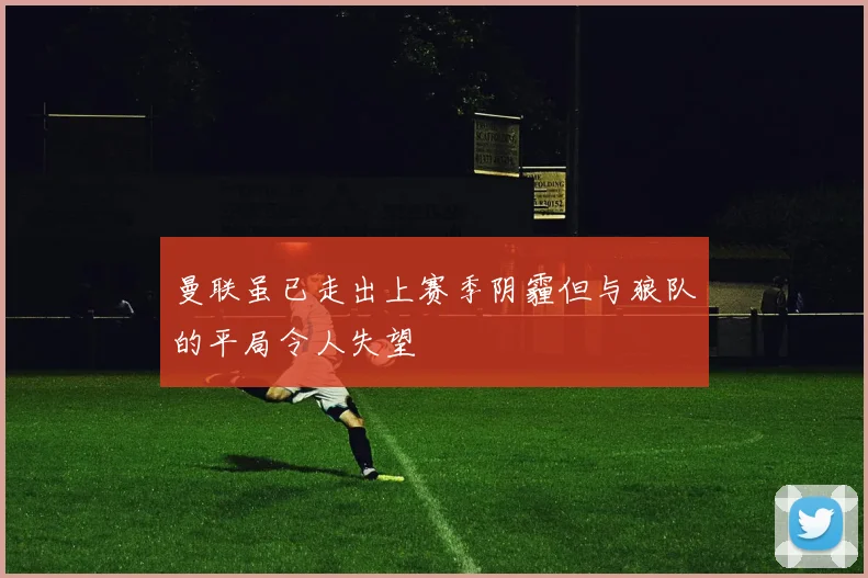 曼联虽已走出上赛季阴霾但与狼队的平局令人失望