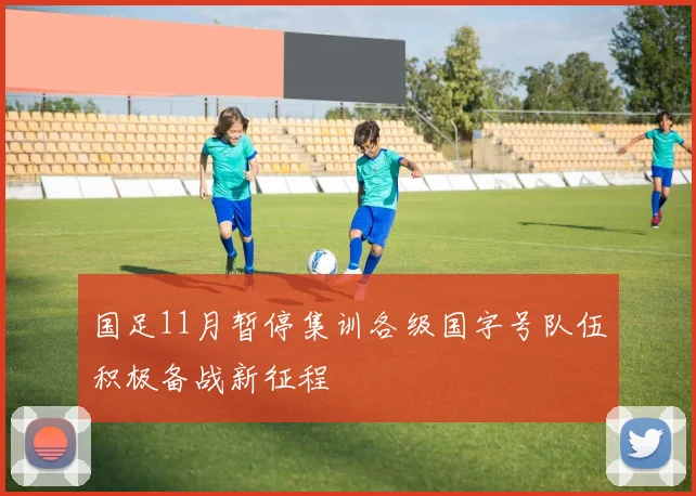 国足11月暂停集训各级国字号队伍积极备战新征程