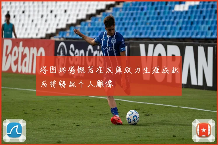 塔图姆感慨若在灰熊效力生涯成就或将铸就个人雕像