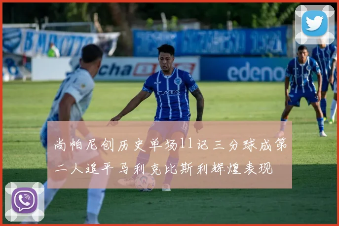 尚帕尼创历史单场11记三分球成第二人追平马利克比斯利辉煌表现