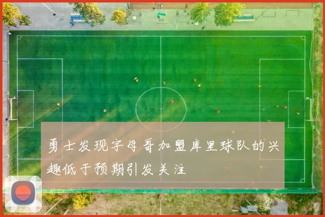 勇士发现字母哥加盟库里球队的兴趣低于预期引发关注