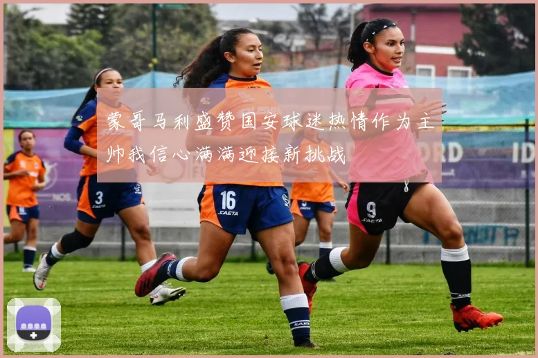 蒙哥马利盛赞国安球迷热情作为主帅我信心满满迎接新挑战
