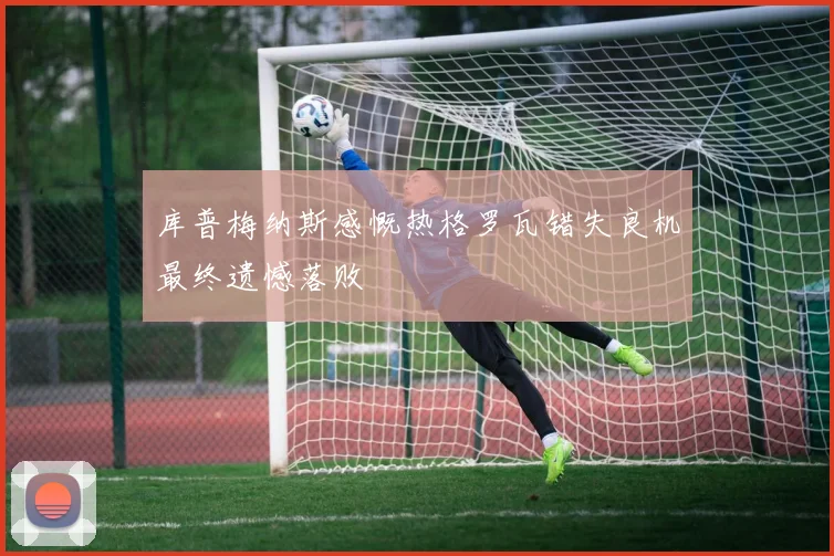 库普梅纳斯感慨热格罗瓦错失良机最终遗憾落败