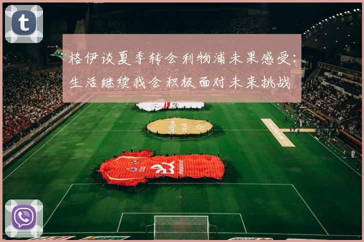 格伊谈夏季转会利物浦未果感受：生活继续我会积极面对未来挑战