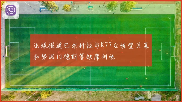 法媒报道巴尔科拉与K77合练登贝莱和努诺门德斯等缺席训练