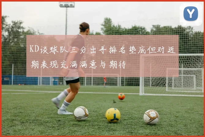KD谈球队三分出手排名垫底但对近期表现充满满意与期待