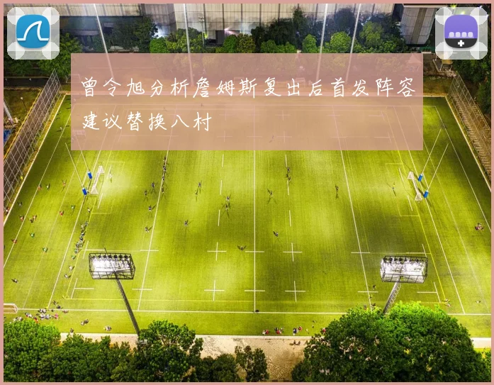曾令旭分析詹姆斯复出后首发阵容建议替换八村塁