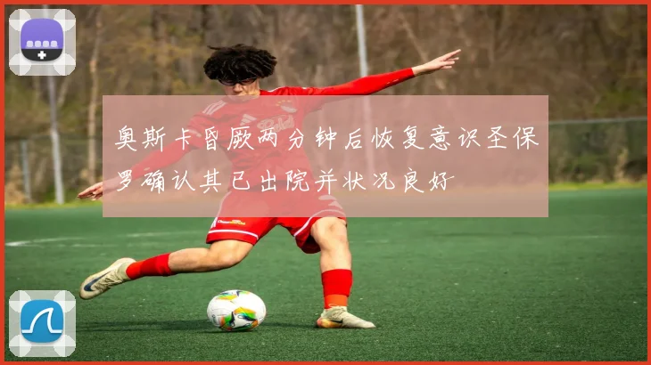 奥斯卡昏厥两分钟后恢复意识圣保罗确认其已出院并状况良好