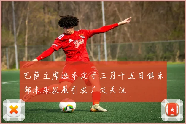 巴萨主席选举定于三月十五日俱乐部未来发展引发广泛关注