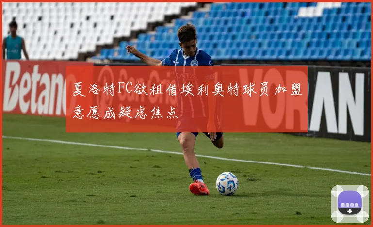 夏洛特FC欲租借埃利奥特球员加盟意愿成疑虑焦点